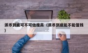 派币到底可不可信度高（派币到底能不能值钱）