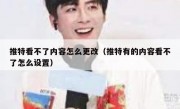 推特看不了内容怎么更改（推特有的内容看不了怎么设置）