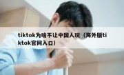 tiktok为啥不让中国人玩（海外版tiktok官网入口）