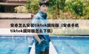 安卓怎么安装tiktok国际版（安卓手机tiktok国际版怎么下载）