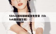 tiktok国际版破解版免登录（tik tok国际版下载）