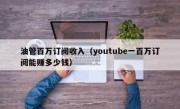 油管百万订阅收入（youtube一百万订阅能赚多少钱）