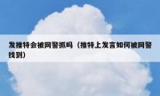 发推特会被网警抓吗（推特上发言如何被网警找到）