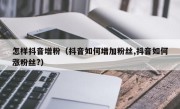 怎样抖音增粉（抖音如何增加粉丝,抖音如何涨粉丝?）
