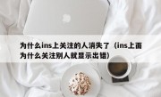 为什么ins上关注的人消失了（ins上面为什么关注别人就显示出错）