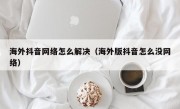 海外抖音网络怎么解决（海外版抖音怎么没网络）