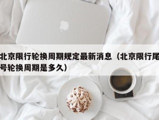 北京限行轮换周期规定最新消息（北京限行尾号轮换周期是多久）