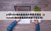 youtube播放量最高的男歌手排名（youtube播放量最高的男歌手排名榜）