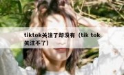 tiktok关注了却没有（tik tok关注不了）