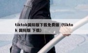 tiktok国际版下载免费版（tiktok 国际版 下载）