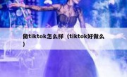 做tiktok怎么样（tiktok好做么）