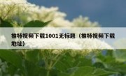 推特视频下载1001无标题（推特视频下载地址）