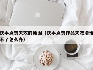 快手点赞失效的原因（快手点赞作品失效清理不了怎么办）