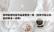 如何能使抖音作品涨赞快一些（怎样才能让抖音的赞多一点呢）