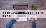 派币实名认证申请最新版本是什么（派币钱包申请入口）