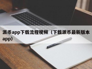 派币app下载流程视频（下载派币最新版本app）