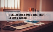 tiktok播放量不稳定正常吗（tiktok播放量有钱吗）