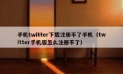 手机twitter下载注册不了手机（twitter手机版怎么注册不了）