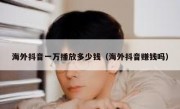 海外抖音一万播放多少钱（海外抖音赚钱吗）