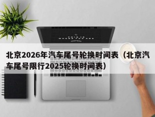 北京2026年汽车尾号轮换时间表（北京汽车尾号限行2025轮换时间表）