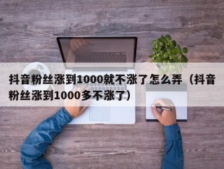抖音粉丝涨到1000就不涨了怎么弄（抖音粉丝涨到1000多不涨了）