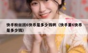 快手粉丝团6快币是多少钱啊（快手里6快币是多少钱）