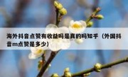 海外抖音点赞有收益吗是真的吗知乎（外国抖音m点赞是多少）