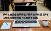 派币注册流程视频教程下载安装手机版（派币注册流程视频教程下载安装手机版）