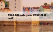 中国不能用instagram（中国不能用ins吗）
