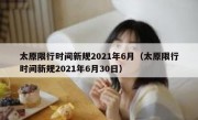 太原限行时间新规2021年6月（太原限行时间新规2021年6月30日）