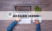 派币怎么卖钱（派币怎样）
