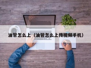 油管怎么上（油管怎么上传视频手机）