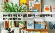 删掉抖音评论别人还能看到吗（抖音删除评论对方还能看到吗）