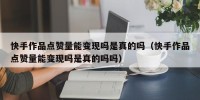 快手作品点赞量能变现吗是真的吗（快手作品点赞量能变现吗是真的吗吗）