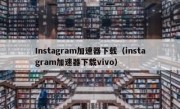 Instagram加速器下载（instagram加速器下载vivo）
