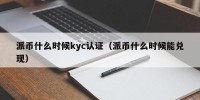 派币什么时候kyc认证（派币什么时候能兑现）
