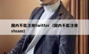国内不能注册twitter（国内不能注册steam）