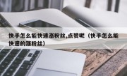 快手怎么能快速涨粉丝,点赞呢（快手怎么能快速的涨粉丝）