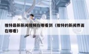推特最新新闻视频在哪看到（推特的新闻界面在哪看）