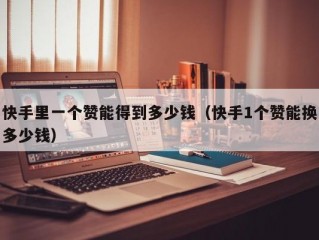 快手里一个赞能得到多少钱（快手1个赞能换多少钱）