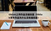 tiktok上传作品没播放量（tiktok发布作品为什么没有播放量）