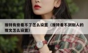 推特有些看不了怎么设置（推特看不到别人的推文怎么设置）