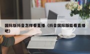 国际版抖音怎样看直播（抖音国际版能看直播吧）