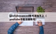 youtubevanced账号添加不上（youtube不能注册账号）