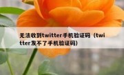 无法收到twitter手机验证码（twitter发不了手机验证码）