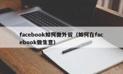 facebook如何做外贸（如何在facebook做生意）