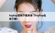 toptop官网下载安卓（toptop在线下载）