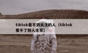 tiktok看不到关注的人（tiktok看不了别人主页）