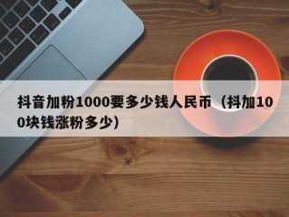 抖音加粉1000要多少钱人民币（抖加100块钱涨粉多少）