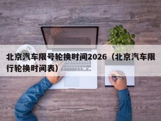 北京汽车限号轮换时间2026（北京汽车限行轮换时间表）